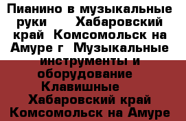 Пианино в музыкальные руки))  - Хабаровский край, Комсомольск-на-Амуре г. Музыкальные инструменты и оборудование » Клавишные   . Хабаровский край,Комсомольск-на-Амуре г.